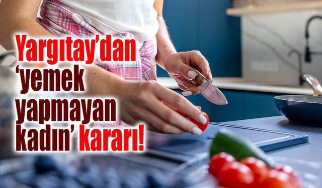 Yargıtay’dan ‘yemek yapmayan kadın’ kararı!