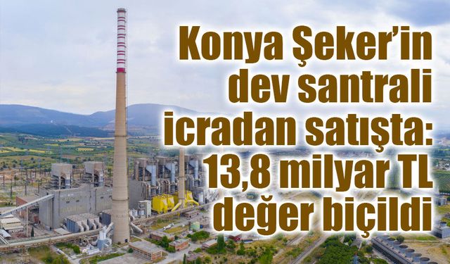 Konya Şeker’in dev santrali icradan satışta: 13,8 milyar TL değer biçildi