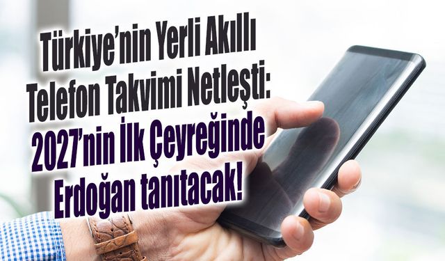 Türkiye’nin Yerli Akıllı Telefon Takvimi Netleşti: 2027’nin İlk Çeyreğinde Erdoğan tanıtacak!
