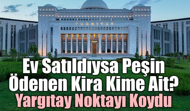 Yargıtay’dan Emsal Kira Kararı: Satılan Evin Peşin Kirası Yeni Ev Sahibine İade Edilecek!