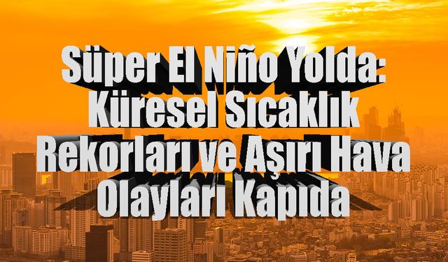 Süper El Niño Yolda: Küresel Sıcaklık Rekorları ve Aşırı Hava Olayları Kapıda