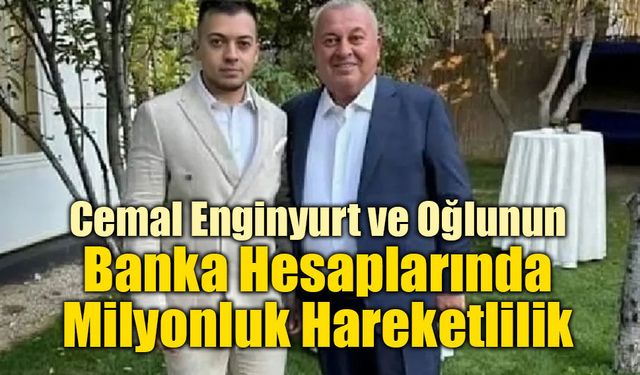 Cemal Enginyurt ve Oğlunun Banka Hesaplarında Milyonluk Hareketlilik