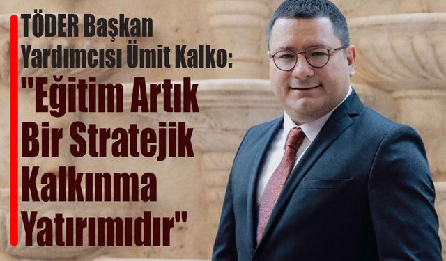 TÖDER Başkan Yardımcısı Ümit Kalko: "Eğitim Artık Bir Stratejik Kalkınma Yatırımıdır"