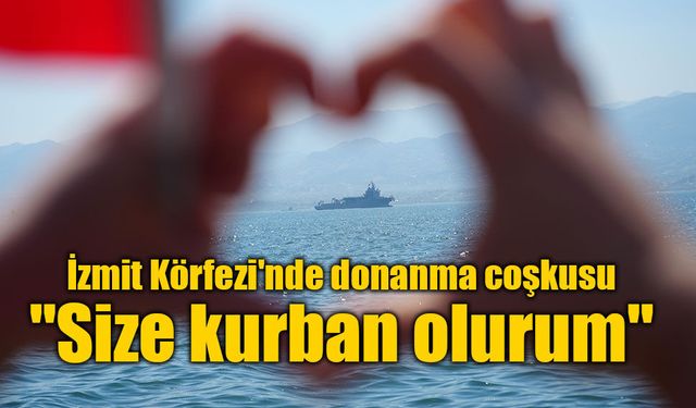 İzmit Körfezi'nde donanma coşkusu: "Size kurban olurum"