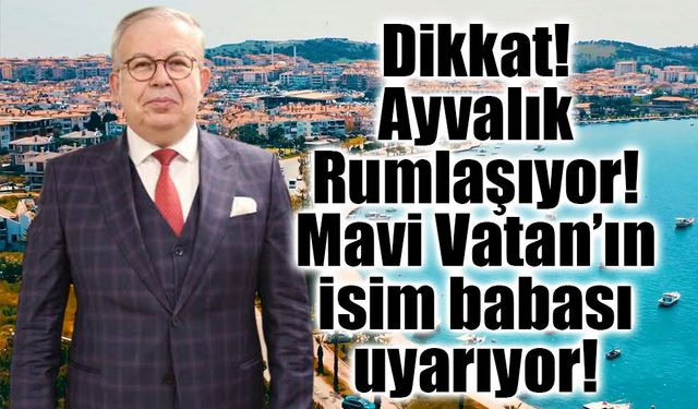 Dikkat! Ayvalık Rumlaşıyor! Mavi Vatan’ın isim babası uyarıyor!