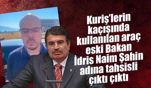 Kuriş’lerin kaçışında dikkat çeken araç detayı: Araç eski İçişleri Bakanı İdris Naim Şahin adına tahsisli çıktı