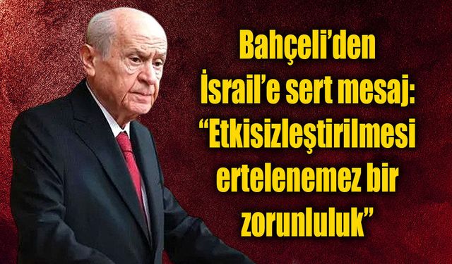 Bahçeli’den İsrail’e sert mesaj: “Etkisizleştirilmesi ertelenemez bir zorunluluk”