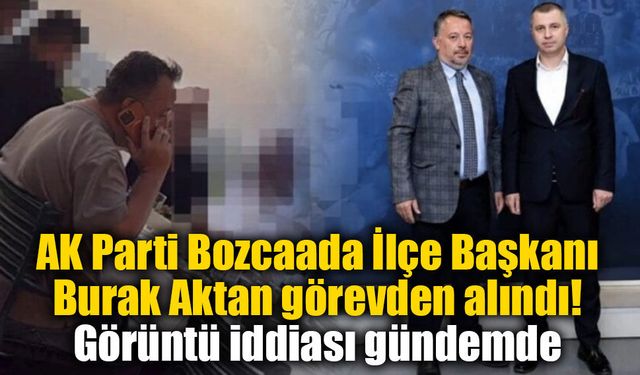 AK Parti Bozcaada İlçe Başkanı Burak Aktan görevden alındı: Görüntü iddiası gündemde