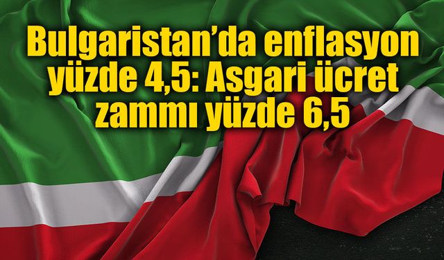 Bulgaristan’da enflasyon yüzde 4,5: Asgari ücret zammı yüzde 6,5
