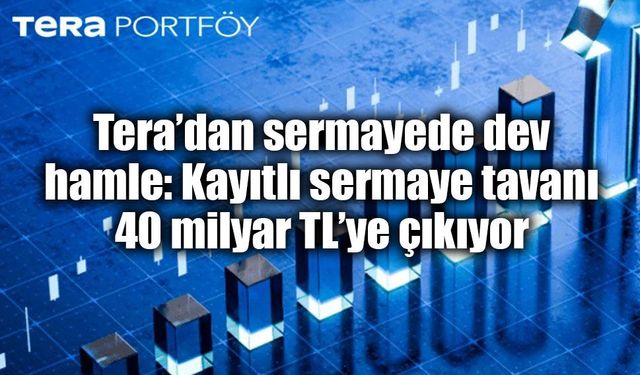 Tera’dan sermayede dev hamle: Kayıtlı sermaye tavanı 40 milyar TL’ye çıkıyor