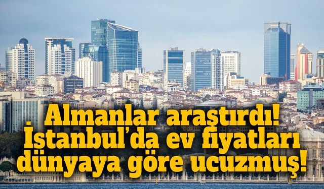 İstanbul’da ev fiyatları diğer ülkelere göre ucuzmuş! Raporun sonucu şaşırttı