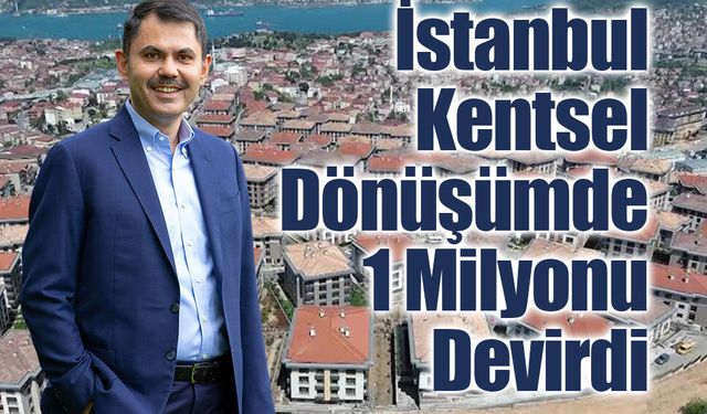 1 MİLYON HEDEFİ AŞILDI: İSTANBUL’DA KENTSEL DÖNÜŞÜMDE TARİHİ EŞİK
