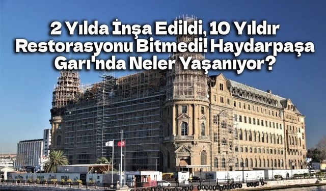 2 Yılda İnşa Edildi, 10 Yıldır Restorasyonu Bitmedi! Haydarpaşa Garı'nda Neler Yaşanıyor?