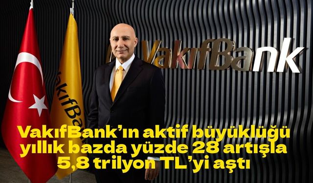 VakıfBank’ın aktif büyüklüğü yıllık bazda yüzde 28 artışla  5,8 trilyon TL’yi aştı