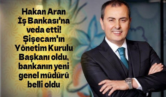 Hakan Aran İş Bankası'na veda etti! Şişecam'ın Yönetim Kurulu Başkanı oldu, yeni genel müdür belli oldu