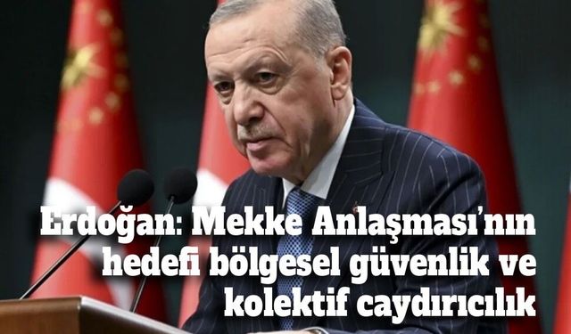 Erdoğan: Mekke Anlaşması’nın hedefi bölgesel güvenlik ve kolektif caydırıcılık