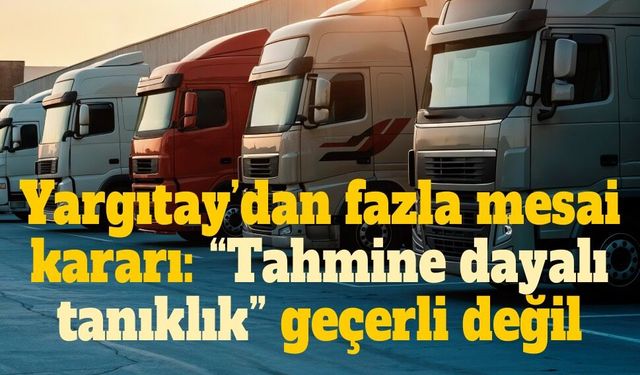 Yargıtay’dan tır şoförlerinin fazla mesai davalarına kritik karar