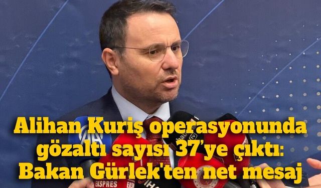 Alihan Kuriş operasyonunda gözaltı sayısı 37’ye çıktı: Bakan Gürlek'ten net mesaj