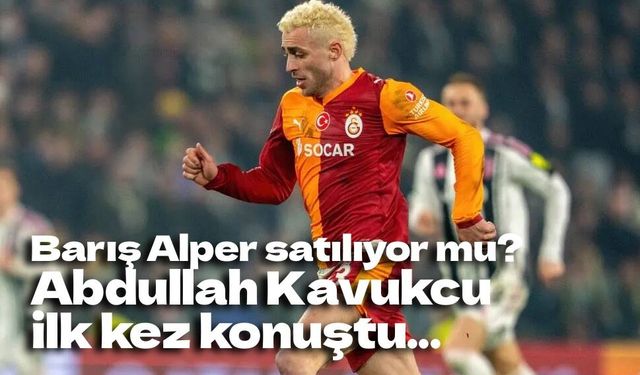 Barış Alper satılıyor mu? Abdullah Kavukcu ilk kez konuştu