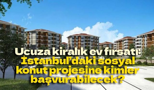 İstanbul’da 15 bin kiralık sosyal konut için geri sayım! Başvuru şartları ve kira bedeli belli oluyor