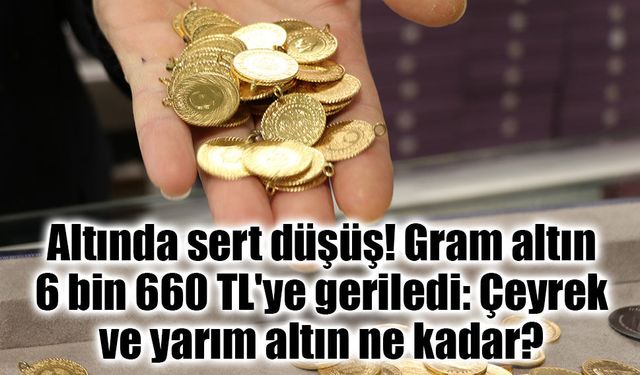 Altında sert düşüş! Gram altın 6 bin 660 TL'ye geriledi: Çeyrek ve yarım altın ne kadar?