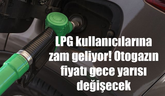 LPG kullanıcılarına zam geliyor! Otogazın fiyatı gece yarısı değişecek