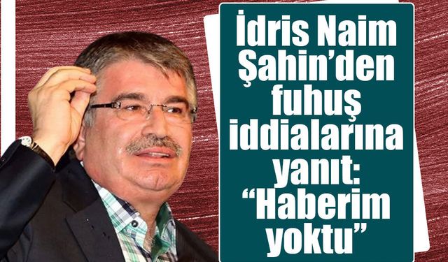 İdris Naim Şahin’den fuhuş iddialarına yanıt: “Haberim yoktu”