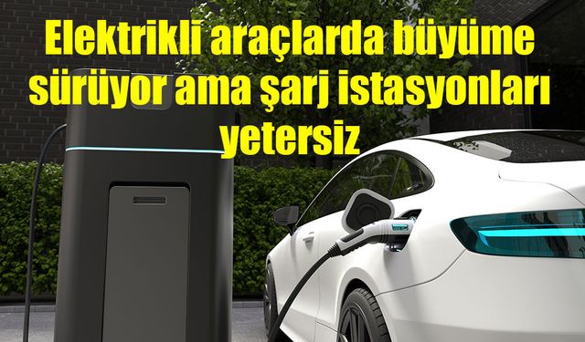 Elektrikli araçlarda büyüme hızlandı, şarj istasyonlarında bakım sorunu gündemde