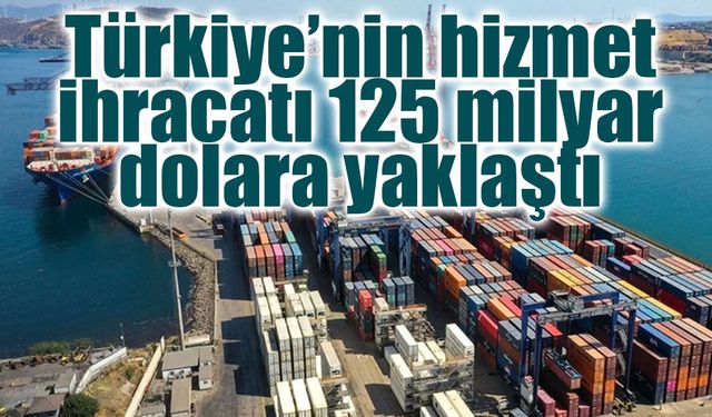 Türkiye’nin hizmet ihracatı 125 milyar dolara yaklaştı