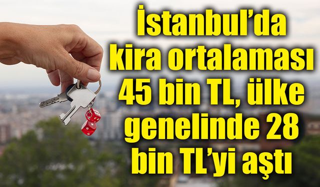 İstanbul’da kira ortalaması 45 bin TL, ülke genelinde 28 bin TL’yi aştı