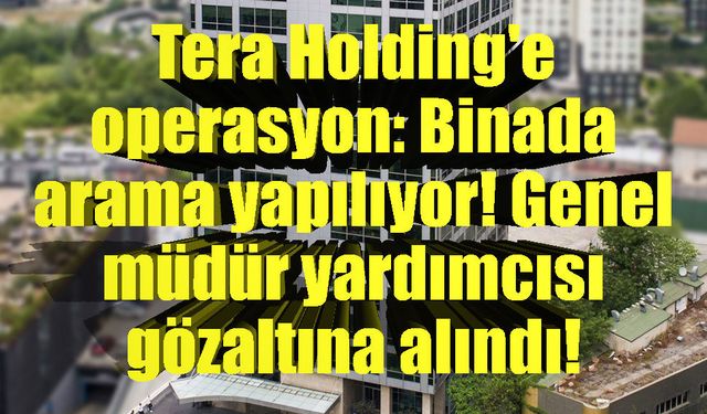 Tera Holding'e operasyon: Binada arama yapılıyor! Genel müdür yardımcısı gözaltına alındı!