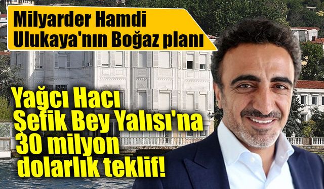 Hamdi Ulukaya'dan Boğaz'daki tarihi yalıya 30 milyon dolarlık teklif