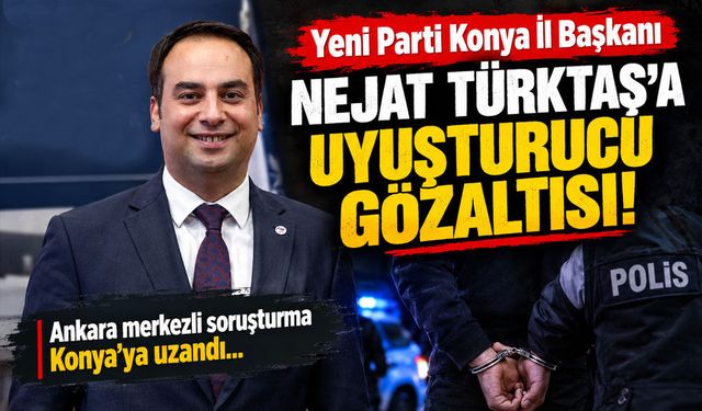 Yeni Parti Konya İl Başkanı Nejat Türktaş'a uyuşturucu gözaltısı!