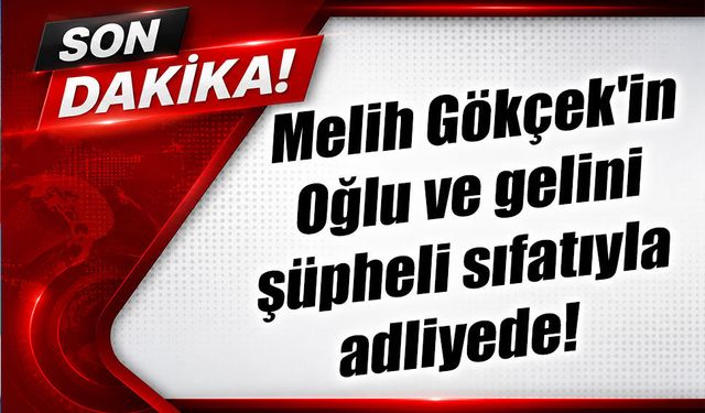 Melih Gökçek'in Oğlu ve gelini şüpheli sıfatıyla adliyede!