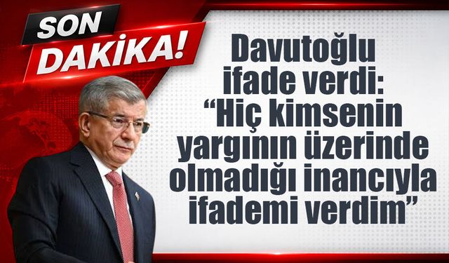 Davutoğlu ifade verdi: “Hiç kimsenin yargının üzerinde olmadığı inancıyla ifademi verdim”