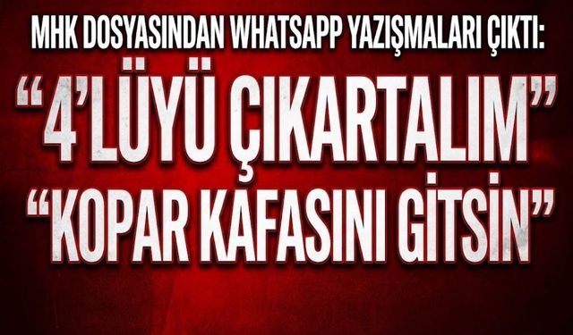 MHK dosyasından WhatsApp yazışmaları çıktı: “4’lüyü çıkartalım”, “Kopar kafasını gitsin”