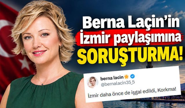 Berna Laçin’in İzmir paylaşımına soruşturma! Başsavcılık harekete geçti