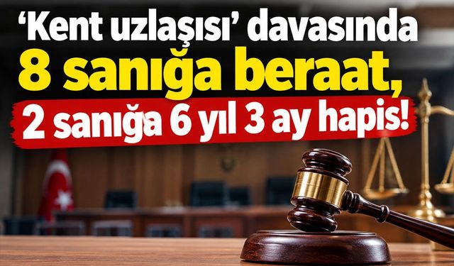 ‘Kent uzlaşısı’ davasında 8 sanığa beraat, 2 sanığa 6 yıl 3 ay hapis