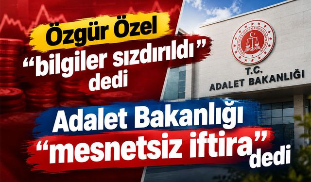Adalet Bakanlığı’ndan Özgür Özel’e “sızıntı” yanıtı: Ağır ve mesnetsiz iftira