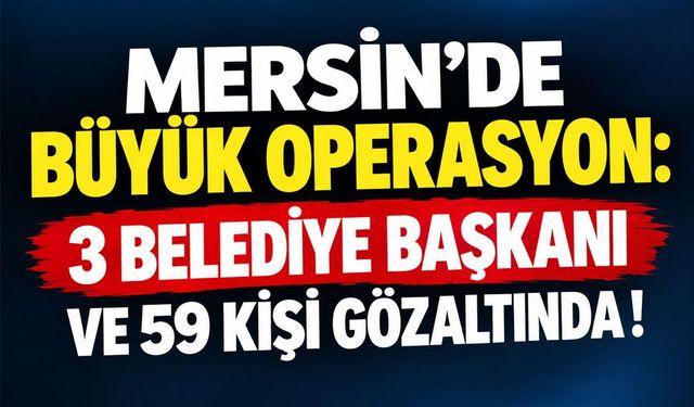 Mersin'de belediyelere operasyon: Üç başkan dahil 59 kişi gözaltında