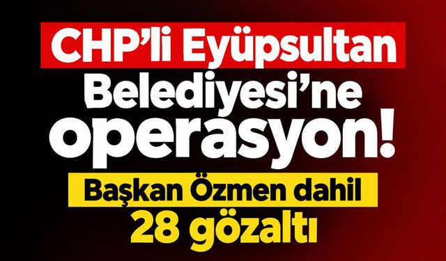 CHP'li Eyüpsultan Belediyesi'ne operasyon! Başkan Özmen dahil 28 gözaltı