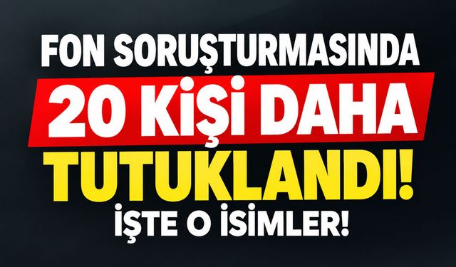 Fon soruşturmasında 20 yeni tutuklama! Tutuklanan isimler belli oldu