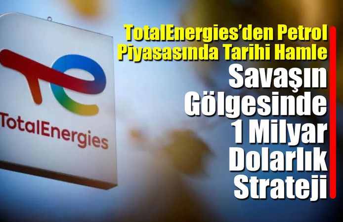 TotalEnergies’den Savaşın Gölgesinde 1 Milyar Dolarlık Strateji