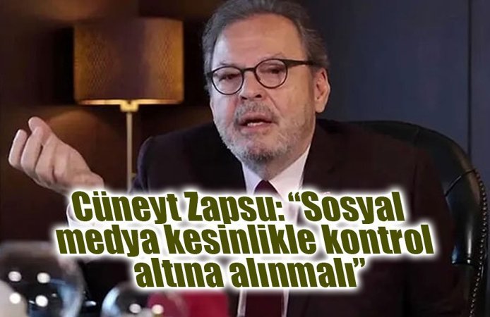 Cüneyt Zapsu: “Sosyal medya kesinlikle kontrol altına alınmalı”