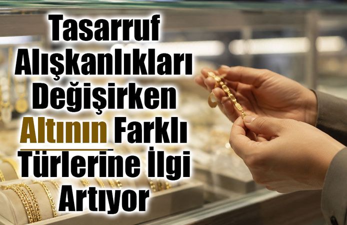 Tasarruf Alışkanlıkları Değişirken Altının Farklı Türlerine İlgi Artıyor