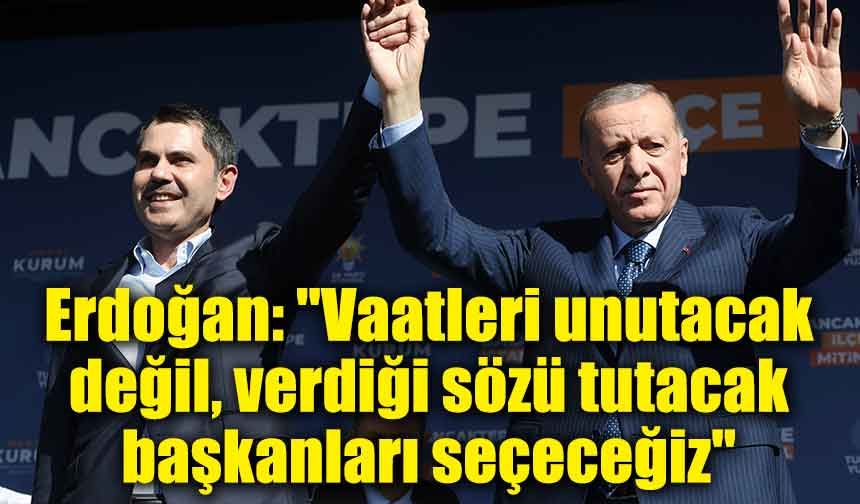 Erdoğan: "Vaatleri unutacak değil, verdiği sözü tutacak başkanları seçeceğiz"