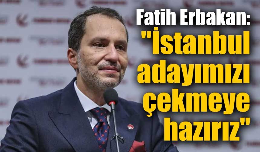 Fatih Erbakan: "İstanbul adayımızı çekmeye hazırız"