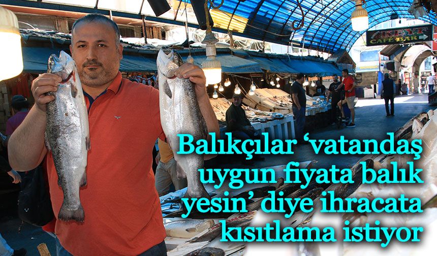 Balıkçılar ‘vatandaş uygun fiyata balık yesin’ diyerek ihracata kısıtlama istiyor