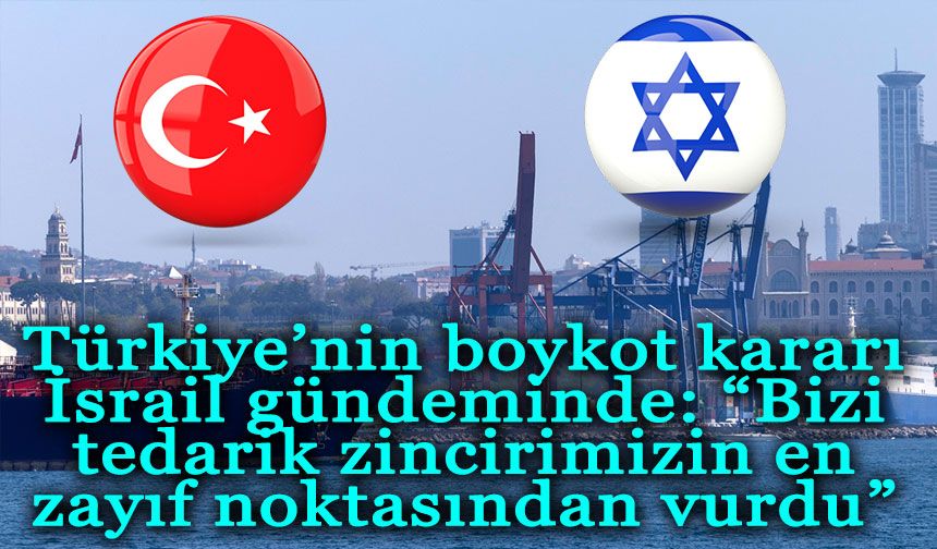 Türkiye’nin boykot kararı İsrail gündeminde: “Bizi tedarik zincirimizin en zayıf noktasından vurdu”