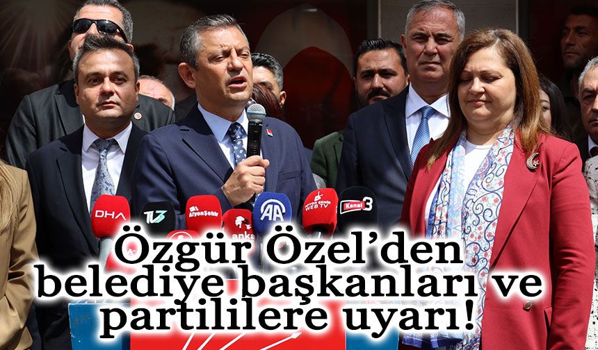 CHP Genel Başkanı Özgür Özel’den belediye başkanları ve partililere uyarı: